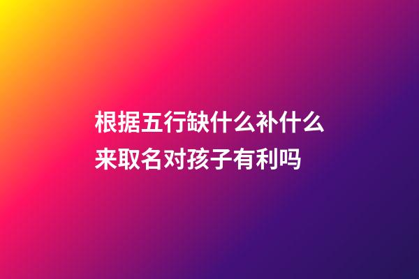 根据五行缺什么补什么来取名对孩子有利吗