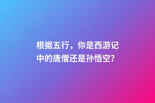根据五行，你是西游记中的唐僧还是孙悟空？