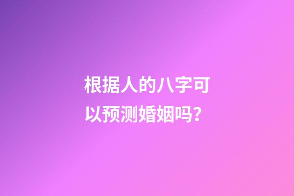 根据人的八字可以预测婚姻吗？