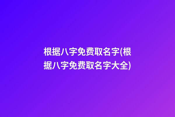根据八字免费取名字(根据八字免费取名字大全)