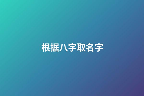 根据八字取名字(八字起名免费生辰八字取名字)-第1张-宝宝起名-玄机派