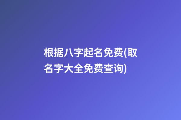 根据八字起名免费(取名字大全免费查询)