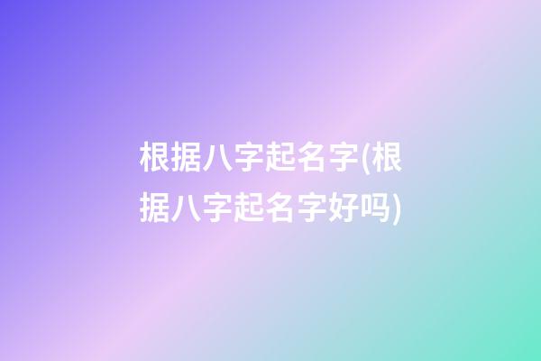 根据八字起名字(根据八字起名字好吗)