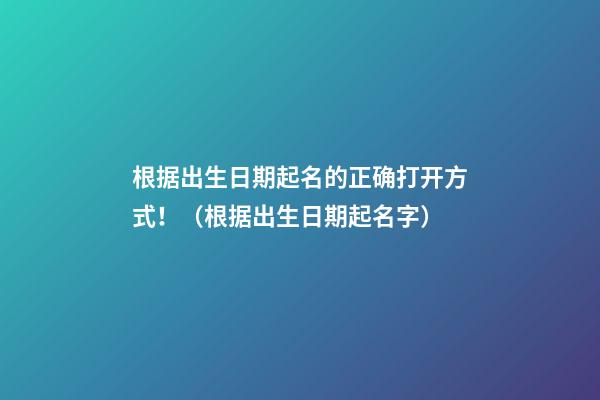 根据出生日期起名的正确打开方式！（根据出生日期起名字）