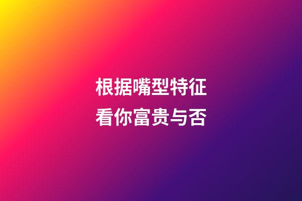 根据嘴型特征看你富贵与否