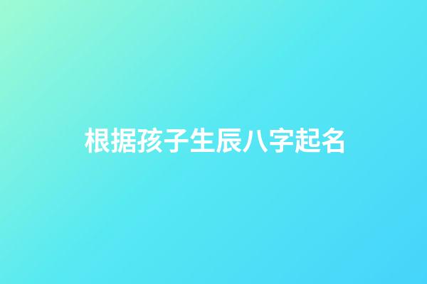 根据孩子生辰八字起名(利用生辰八字给孩子起名有哪些注意事项)-第1张-宝宝起名-玄机派