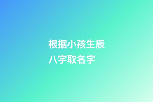 根据小孩生辰八字取名字(小孩生辰八字取名字大全2023属虎)-第1张-宝宝起名-玄机派