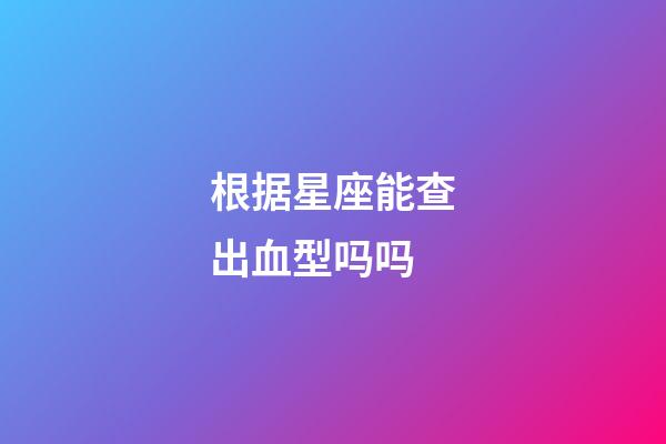 根据星座能查出血型吗吗-第1张-星座运势-玄机派