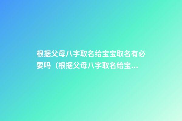 根据父母八字取名给宝宝取名有必要吗（根据父母八字取名给宝宝取名有必要吗女孩）