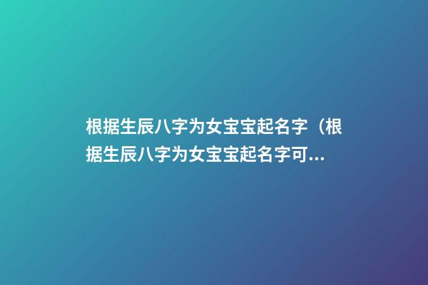 根据生辰八字为女宝宝起名字（根据生辰八字为女宝宝起名字可以吗）