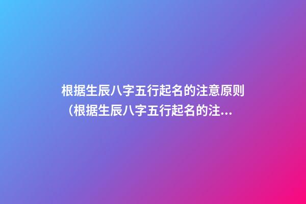根据生辰八字五行起名的注意原则（根据生辰八字五行起名的注意原则是什么）