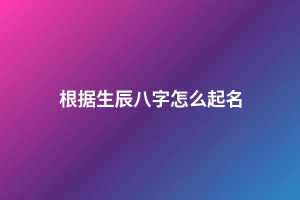 根据生辰八字怎么起名(生辰八字怎么起名字好听)-第1张-宝宝起名-玄机派