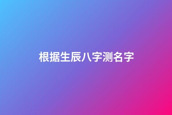 根据生辰八字测名字