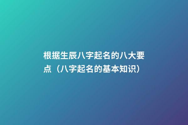 根据生辰八字起名的八大要点（八字起名的基本知识）