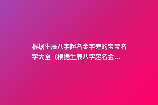 根据生辰八字起名金字旁的宝宝名字大全（根据生辰八字起名金字旁的宝宝名字大全女孩）