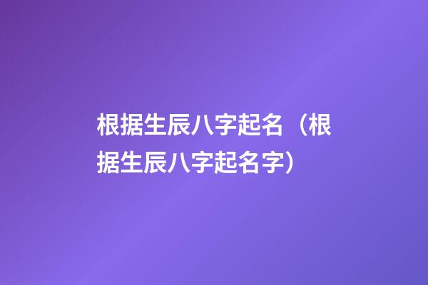 根据生辰八字起名（根据生辰八字起名字）