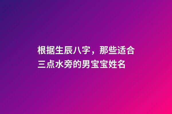 根据生辰八字，那些适合三点水旁的男宝宝姓名