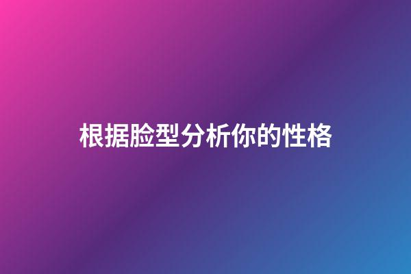 根据脸型分析你的性格