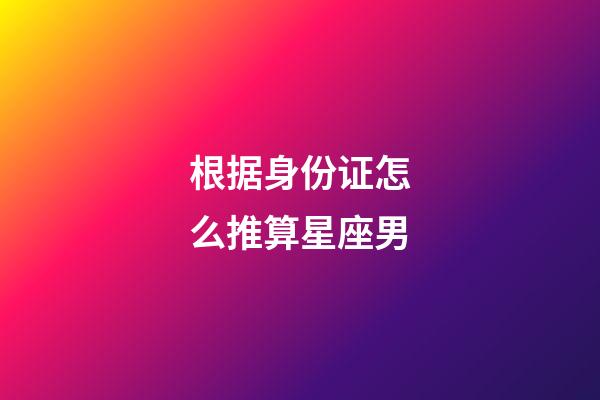 根据身份证怎么推算星座男-第1张-星座运势-玄机派
