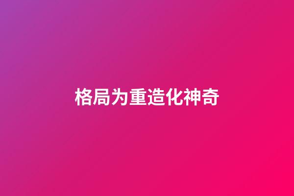 格局为重造化神奇
