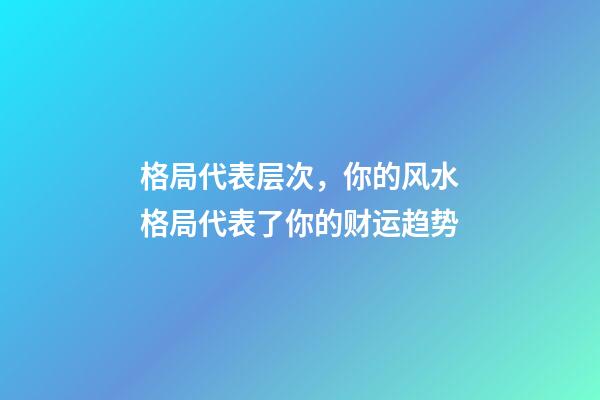 格局代表层次，你的风水格局代表了你的财运趋势