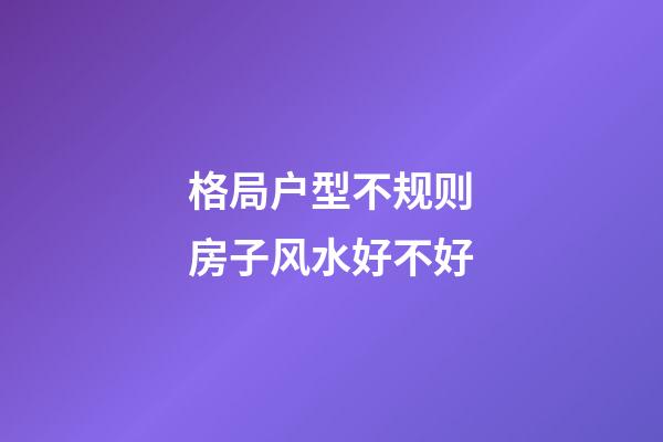格局户型不规则房子风水好不好