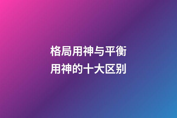 格局用神与平衡用神的十大区别