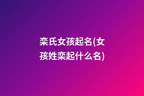 栾氏女孩起名(女孩姓栾起什么名)