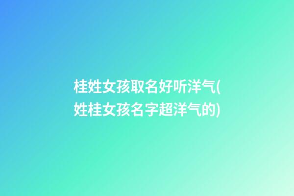 桂姓女孩取名好听洋气(姓桂女孩名字超洋气的)