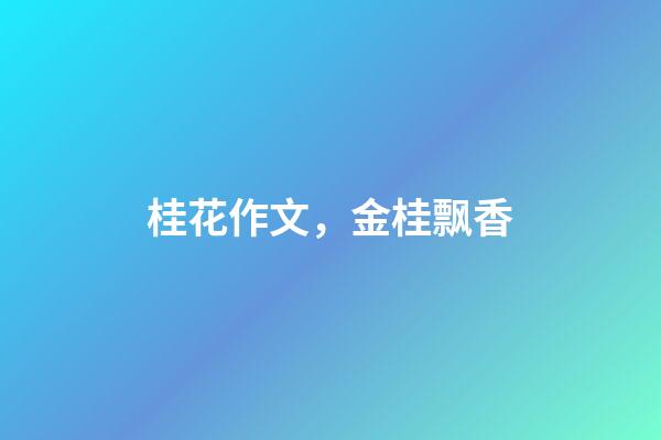 桂花作文，金桂飘香(散文)-第1张-观点-玄机派