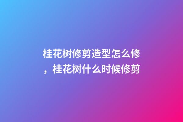 桂花树修剪造型怎么修，桂花树什么时候修剪
