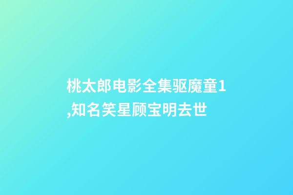 桃太郎电影全集驱魔童1,知名笑星顾宝明去世-第1张-观点-玄机派