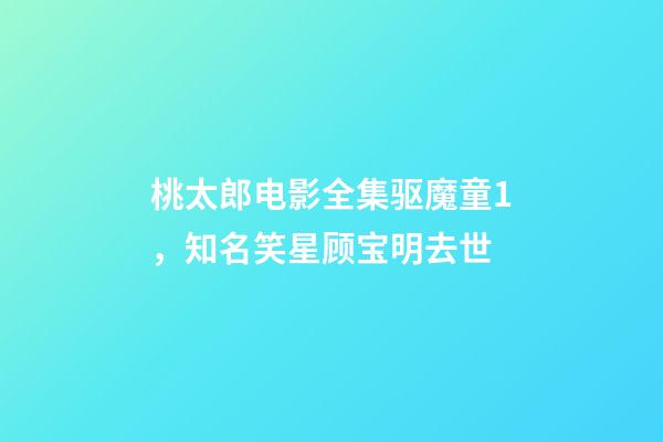 桃太郎电影全集驱魔童1，知名笑星顾宝明去世-第1张-观点-玄机派