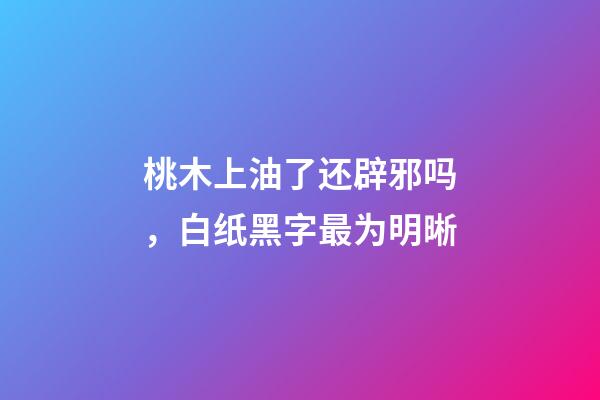 桃木上油了还辟邪吗，白纸黑字最为明晰-第1张-观点-玄机派