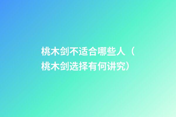 桃木剑不适合哪些人（桃木剑选择有何讲究）