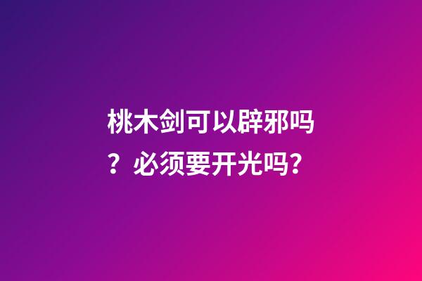 桃木剑可以辟邪吗？必须要开光吗？