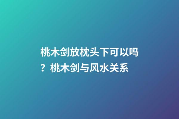 桃木剑放枕头下可以吗？桃木剑与风水关系