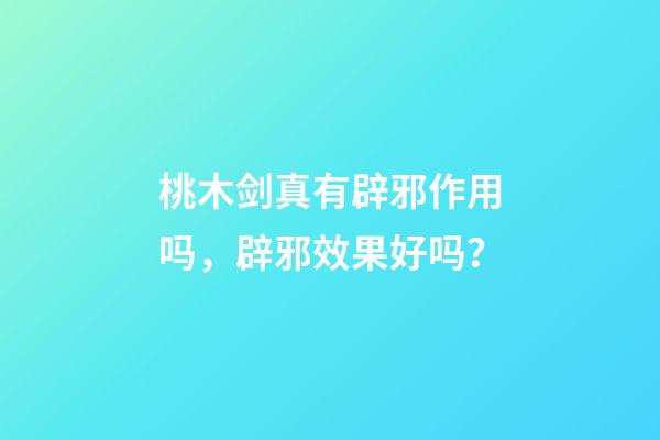 桃木剑真有辟邪作用吗，辟邪效果好吗？