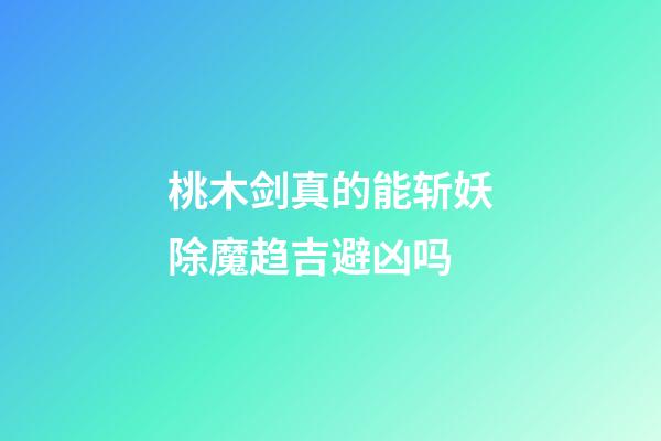 桃木剑真的能斩妖除魔趋吉避凶吗