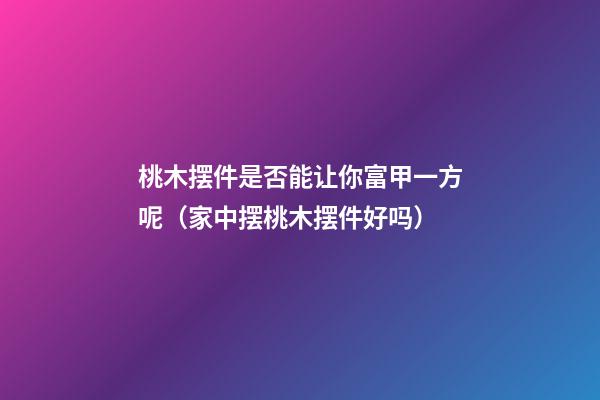 桃木摆件是否能让你富甲一方呢（家中摆桃木摆件好吗）