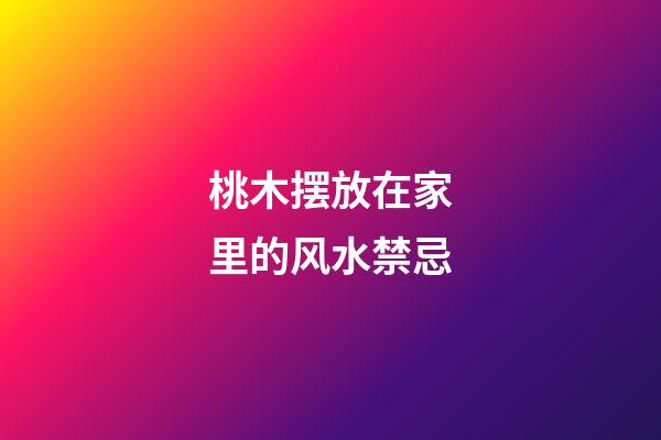 桃木摆放在家里的风水禁忌