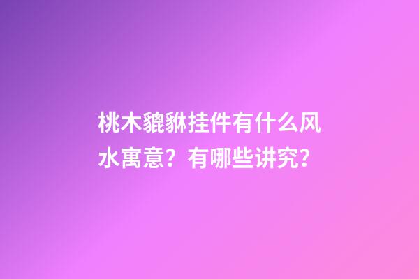 桃木貔貅挂件有什么风水寓意？有哪些讲究？