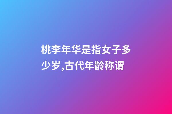 桃李年华是指女子多少岁,古代年龄称谓-第1张-观点-玄机派