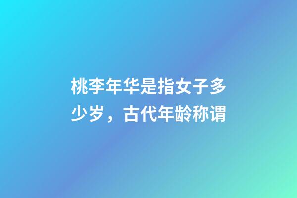 桃李年华是指女子多少岁，古代年龄称谓-第1张-观点-玄机派