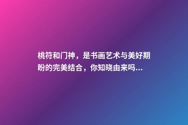 桃符和门神，是书画艺术与美好期盼的完美结合，你知晓由来吗？