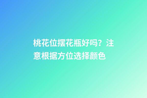 桃花位摆花瓶好吗？注意根据方位选择颜色