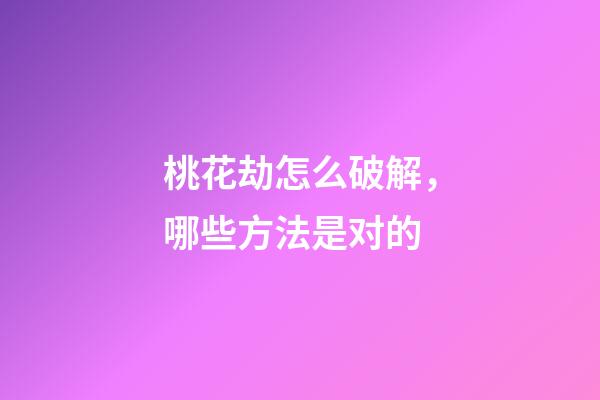 桃花劫怎么破解，哪些方法是对的