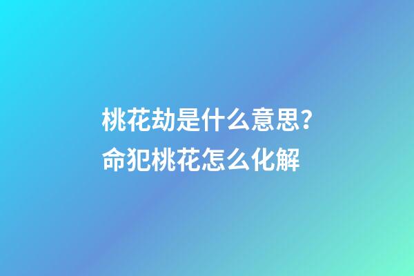 桃花劫是什么意思？命犯桃花怎么化解