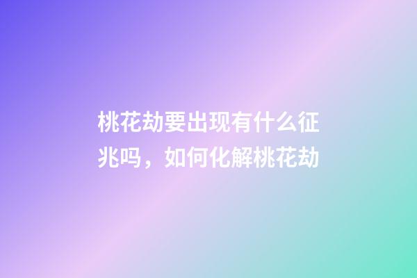 桃花劫要出现有什么征兆吗，如何化解桃花劫