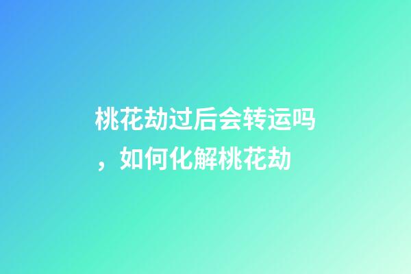 桃花劫过后会转运吗，如何化解桃花劫